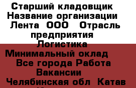 Старший кладовщик › Название организации ­ Лента, ООО › Отрасль предприятия ­ Логистика › Минимальный оклад ­ 1 - Все города Работа » Вакансии   . Челябинская обл.,Катав-Ивановск г.